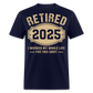 RETIRED 2025 I WORKED MY WHOLE LIFE FOR THIS SHIRT