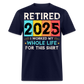 RETIRED 2025 I WORKED MY WHOLE LIFE FOR THIS SHIRT