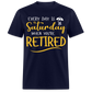 EVERY DAY IS  SATURDAY WHEN YOU'RE RETIRED UNISEX SHIRT