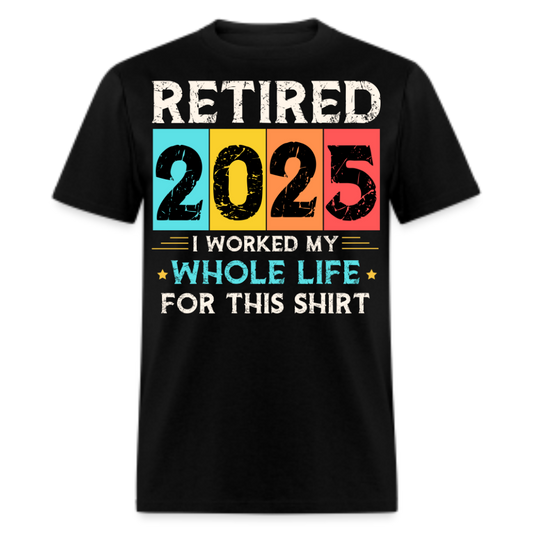 RETIRED 2025 I WORKED MY WHOLE LIFE FOR THIS SHIRT