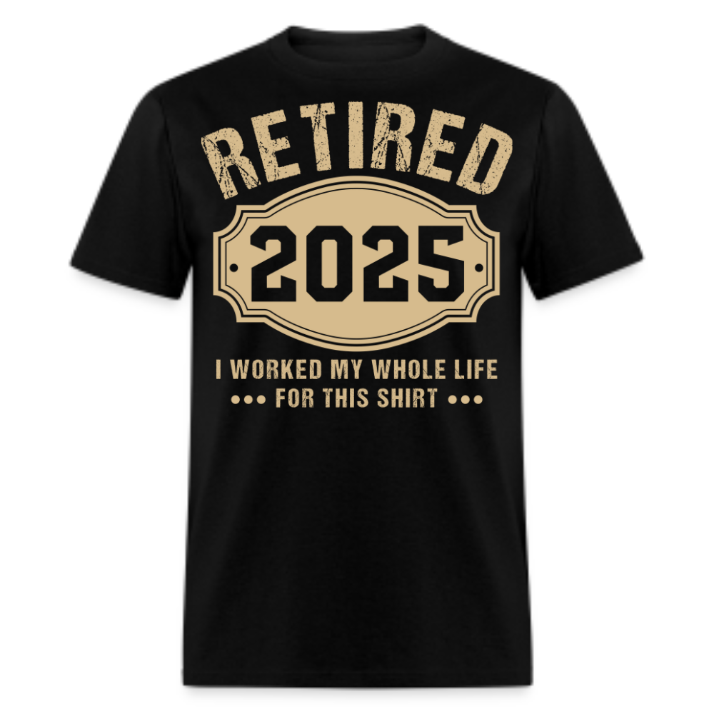 RETIRED 2025 I WORKED MY WHOLE LIFE FOR THIS SHIRT