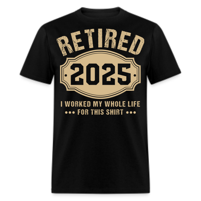 RETIRED 2025 I WORKED MY WHOLE LIFE FOR THIS SHIRT