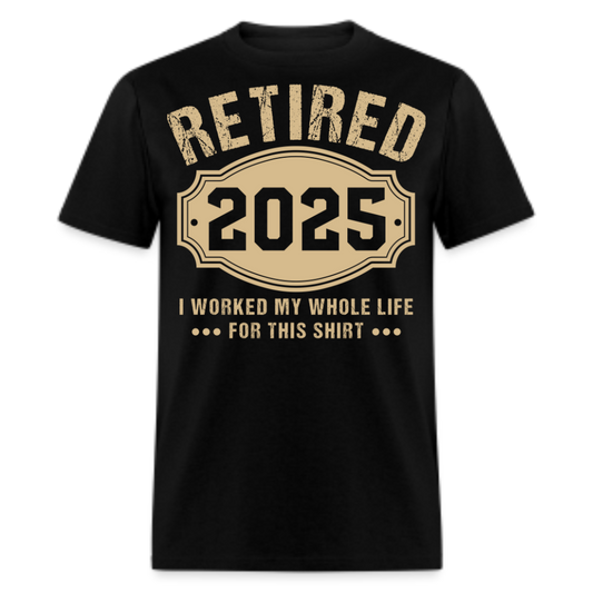 RETIRED 2025 I WORKED MY WHOLE LIFE FOR THIS SHIRT