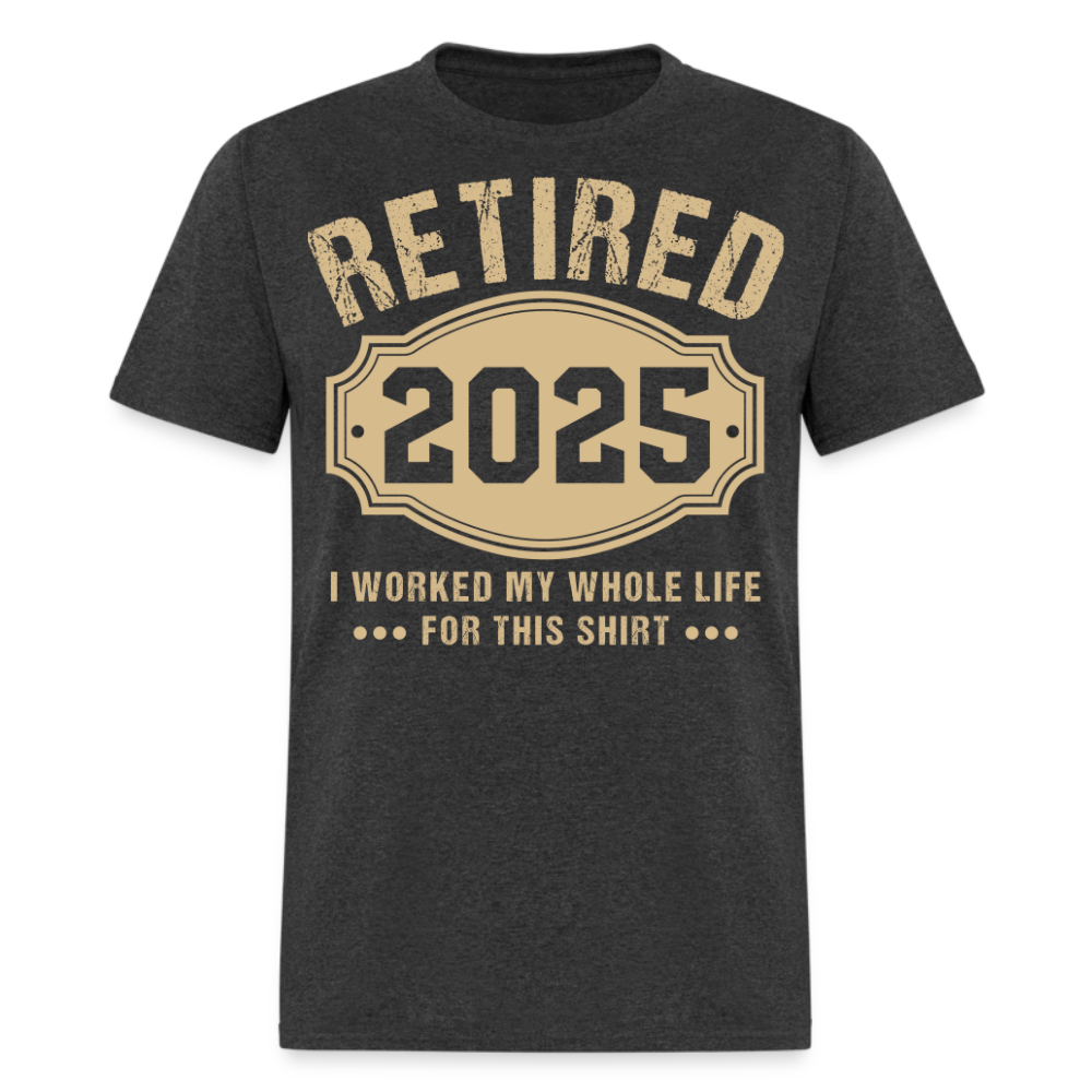 RETIRED 2025 I WORKED MY WHOLE LIFE FOR THIS SHIRT