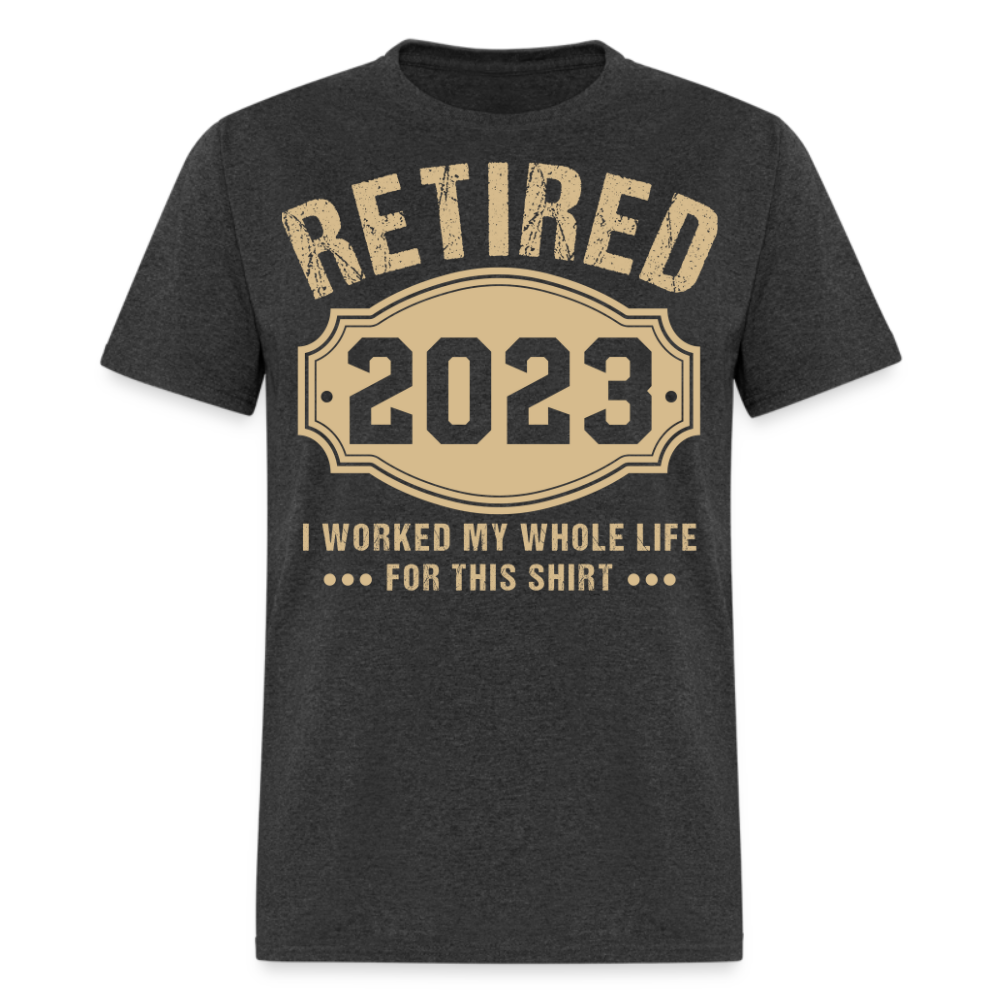 RETIRED 2023 I WORKED MY WHOLE LIFE FOR THIS SHIRT