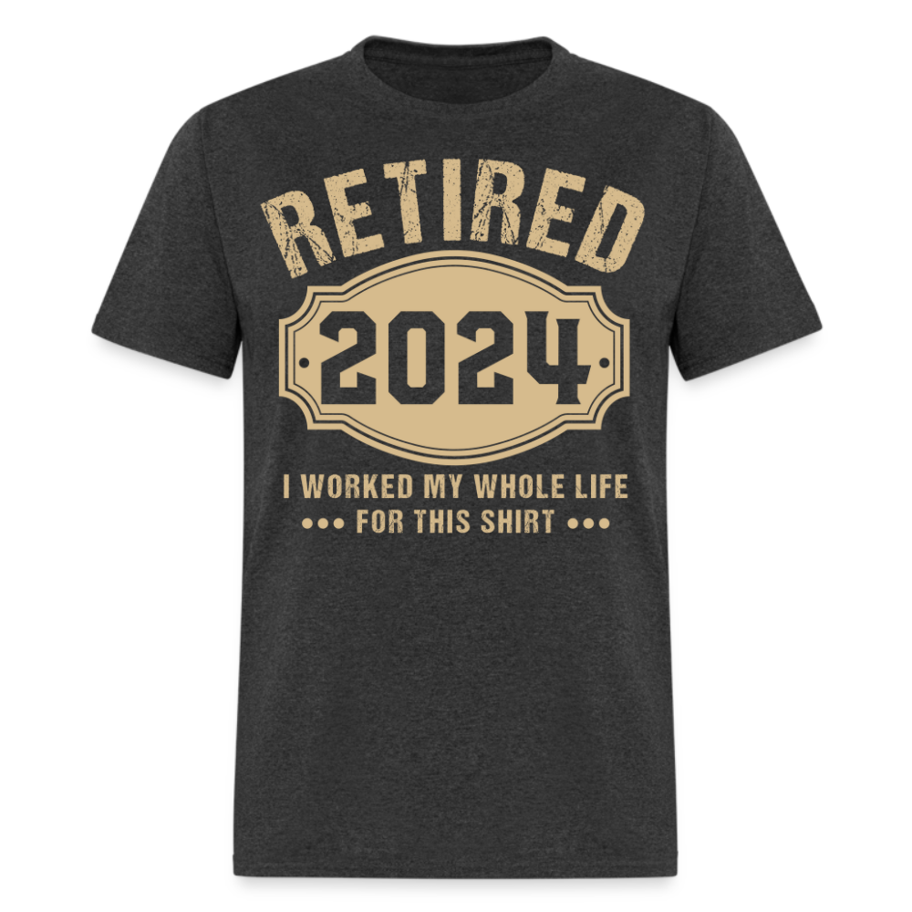 RETIRED 2024 I WORKED MY WHOLE LIFE FOR THIS SHIRT