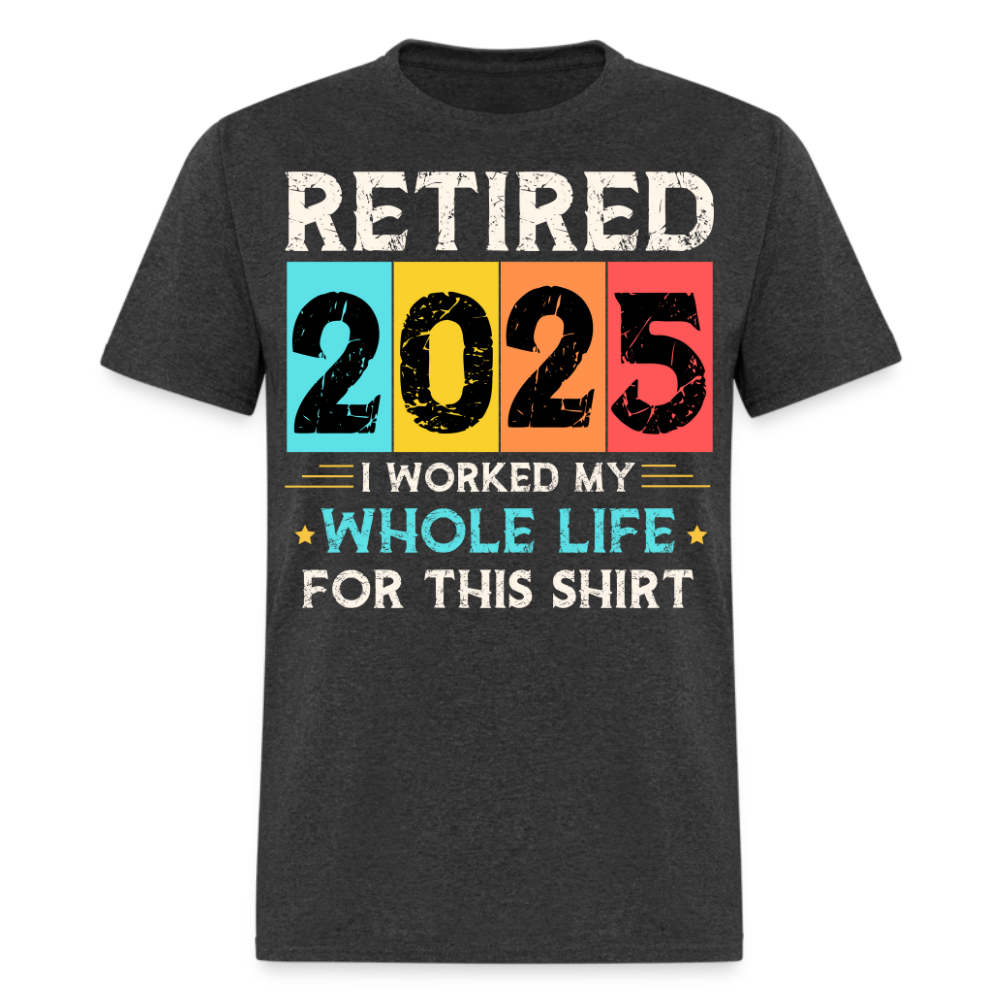 RETIRED 2025 I WORKED MY WHOLE LIFE FOR THIS SHIRT