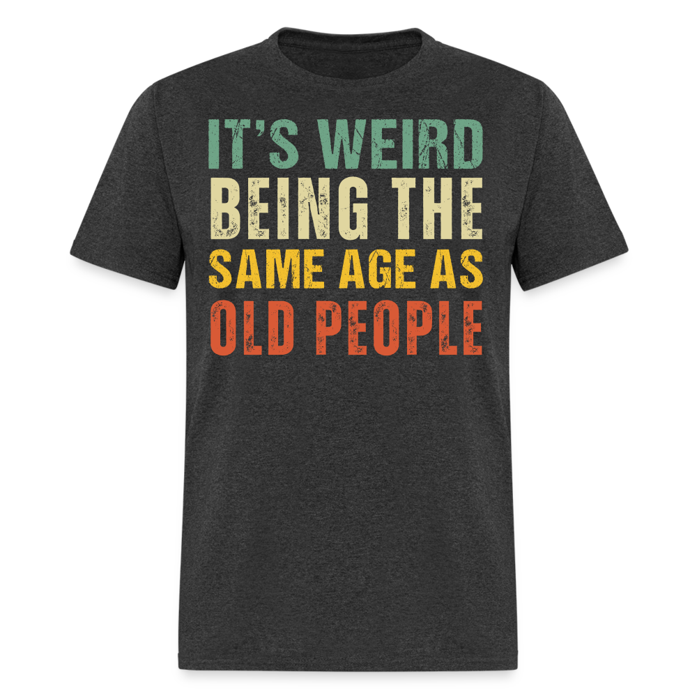 IT'S WEIRD BEING THE SAME AGE AS OLD PEOPLE SHIRT