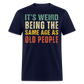 IT'S WEIRD BEING THE SAME AGE AS OLD PEOPLE SHIRT