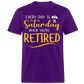 EVERY DAY IS  SATURDAY WHEN YOU'RE RETIRED UNISEX SHIRT