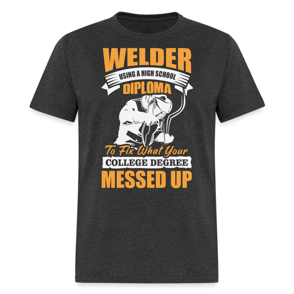 WELDER USING A HIGH SCHOOL DIPLOMA TO FIX WHAT YOUR COLLEGE DEGREE MESSED UP SHIRT - heather black