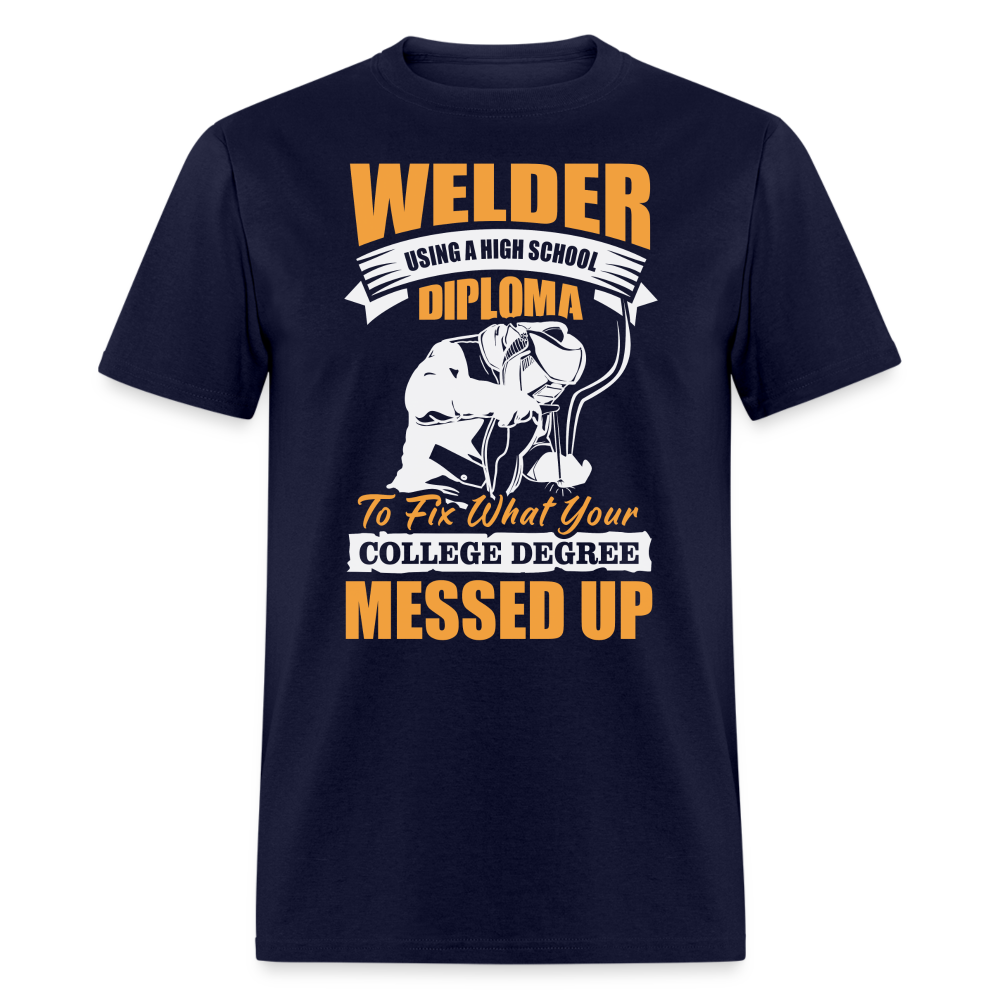 WELDER USING A HIGH SCHOOL DIPLOMA TO FIX WHAT YOUR COLLEGE DEGREE MESSED UP SHIRT - navy